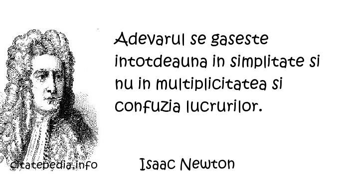 Isaac Newton - Adevarul se gaseste intotdeauna in simplitate si nu in multiplicitatea si confuzia lucrurilor.