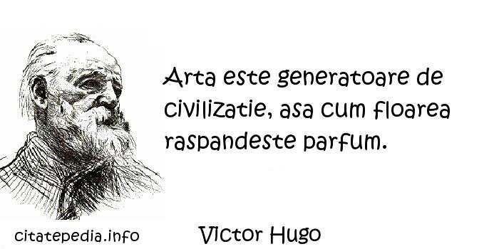Victor Hugo - Arta este generatoare de civilizatie, asa cum floarea raspandeste parfum.