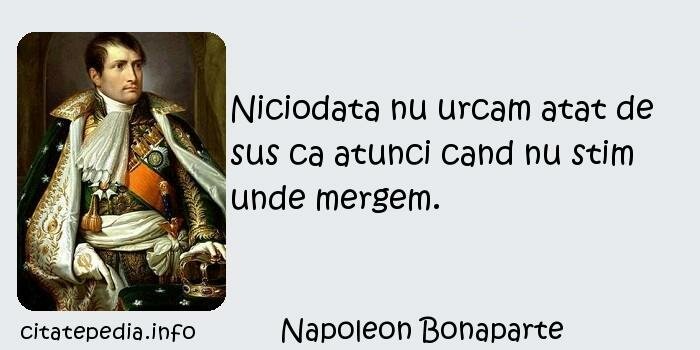 Napoleon Bonaparte - Niciodata nu urcam atat de sus ca atunci cand nu stim unde mergem.