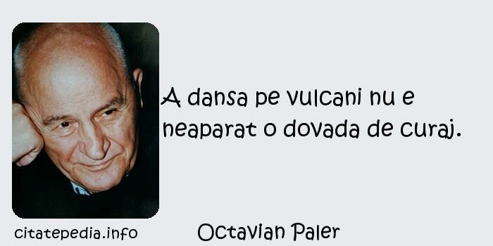 Octavian Paler - A dansa pe vulcani nu e neaparat o dovada de curaj.