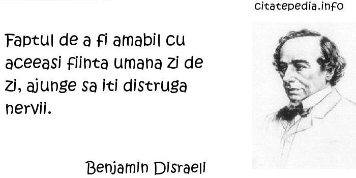 Benjamin Disraeli - Faptul de a fi amabil cu aceeasi fiinta umana zi de zi, ajunge sa iti distruga nervii.