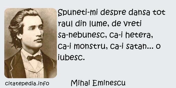 Mihai Eminescu - Spuneti-mi despre dansa tot raul din lume, de vreti sa-nebunesc, ca-i hetera, ca-i monstru, ca-i satan... o iubesc.
