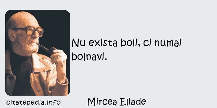 Mircea Eliade - Nu exista boli, ci numai bolnavi.