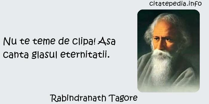 Rabindranath Tagore - Nu te teme de clipa! Asa canta glasul eternitatii.