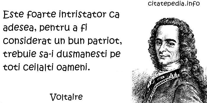 Voltaire - Este foarte intristator ca adesea, pentru a fi considerat un bun patriot, trebuie sa-i dusmanesti pe toti ceilalti oameni.