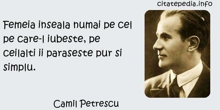 Camil Petrescu - Femeia inseala numai pe cel pe care-l iubeste, pe ceilalti ii paraseste pur si simplu.