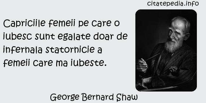 George Bernard Shaw - Capriciile femeii pe care o iubesc sunt egalate doar de infernala statornicie a femeii care ma iubeste.