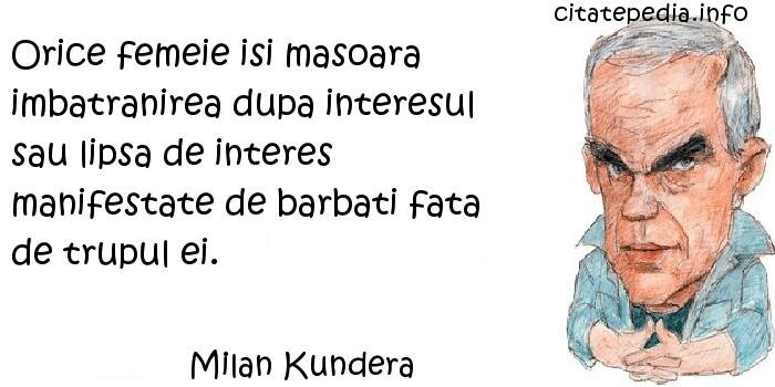 Milan Kundera - Orice femeie isi masoara imbatranirea dupa interesul sau lipsa de interes manifestate de barbati fata de trupul ei.