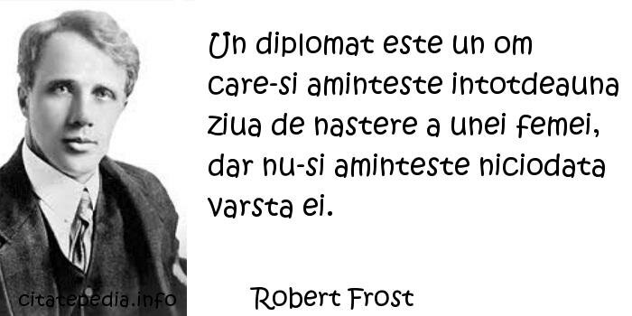 Robert Frost - Un diplomat este un om care-si aminteste intotdeauna ziua de nastere a unei femei, dar nu-si aminteste niciodata varsta ei.