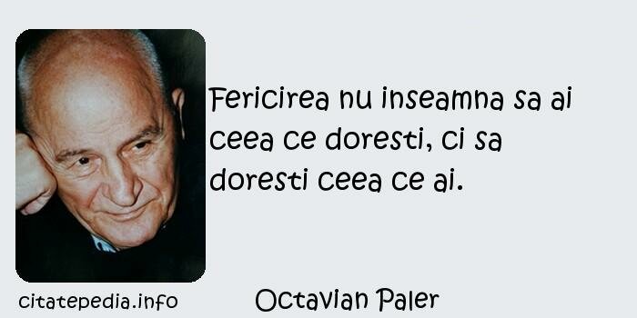 Octavian Paler - Fericirea nu inseamna sa ai ceea ce doresti, ci sa doresti ceea ce ai.