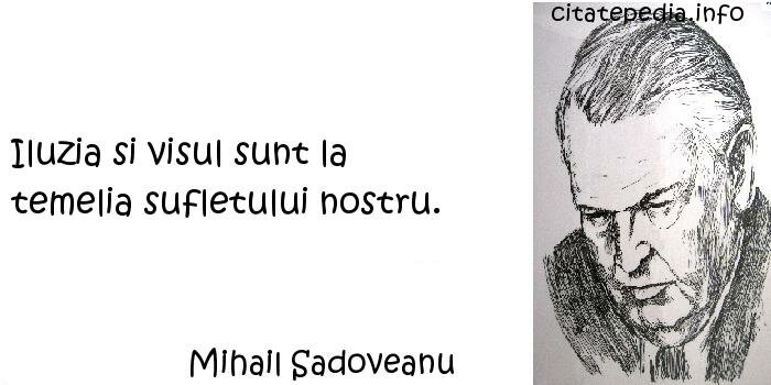 Mihail Sadoveanu - Iluzia si visul sunt la temelia sufletului nostru.