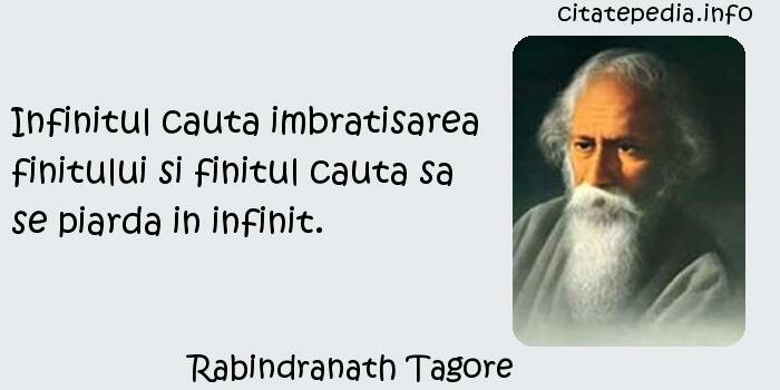 Rabindranath Tagore - Infinitul cauta imbratisarea finitului si finitul cauta sa se piarda in infinit.
