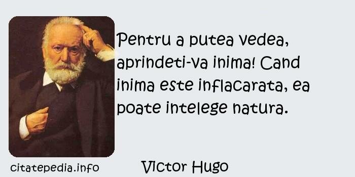 Victor Hugo - Pentru a putea vedea, aprindeti-va inima! Cand inima este inflacarata, ea poate intelege natura.