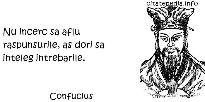 Confucius - Nu incerc sa aflu raspunsurile, as dori sa inteleg intrebarile.
