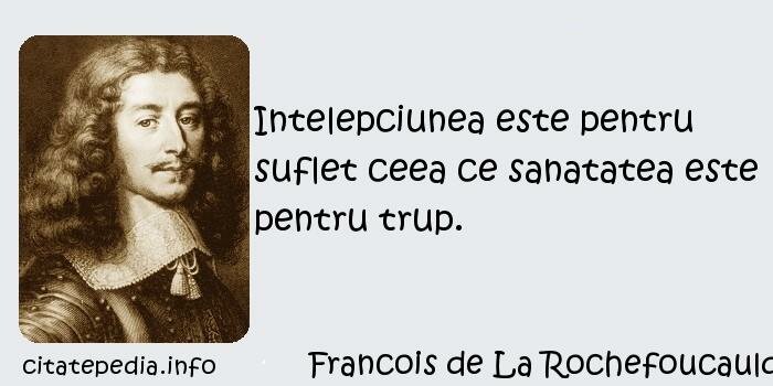 Francois de La Rochefoucauld - Intelepciunea este pentru suflet ceea ce sanatatea este pentru trup.