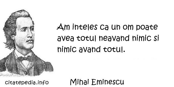 Mihai Eminescu - Am inteles ca un om poate avea totul neavand nimic si nimic avand totul.