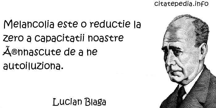 Lucian Blaga - Melancolia este o reductie la zero a capacitatii noastre Ã®nnascute de a ne autoiluziona.