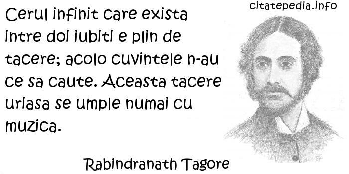 Rabindranath Tagore - Cerul infinit care exista intre doi iubiti e plin de tacere; acolo cuvintele n-au ce sa caute. Aceasta tacere uriasa se umple numai cu muzica.
