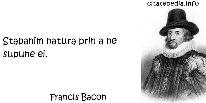 Francis Bacon - Stapanim natura prin a ne supune ei.