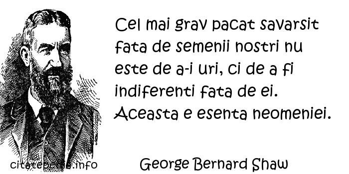 George Bernard Shaw - Cel mai grav pacat savarsit fata de semenii nostri nu este de a-i uri, ci de a fi indiferenti fata de ei. Aceasta e esenta neomeniei.