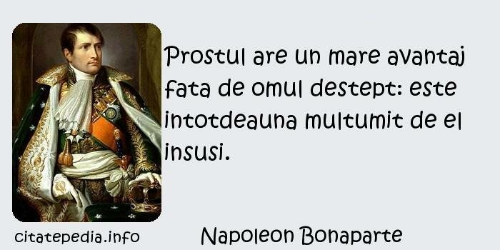 Napoleon Bonaparte - Prostul are un mare avantaj fata de omul destept: este intotdeauna multumit de el insusi.