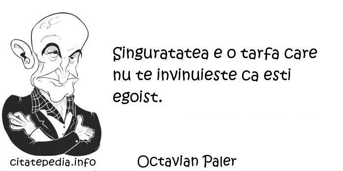 Octavian Paler - Singuratatea e o tarfa care nu te invinuieste ca esti egoist.