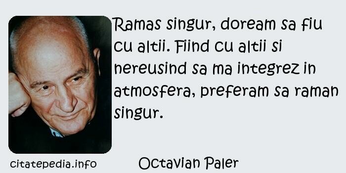 Octavian Paler - Ramas singur, doream sa fiu cu altii. Fiind cu altii si nereusind sa ma integrez in atmosfera, preferam sa raman singur.