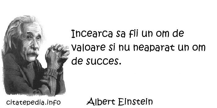 Albert Einstein - Incearca sa fii un om de valoare si nu neaparat un om de succes.