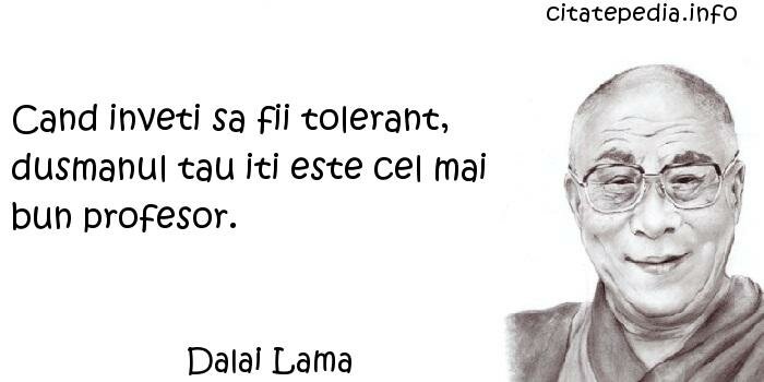Dalai Lama - Cand inveti sa fii tolerant, dusmanul tau iti este cel mai bun profesor.