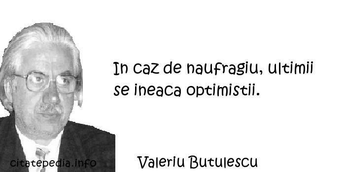 Valeriu Butulescu - In caz de naufragiu, ultimii se ineaca optimistii.