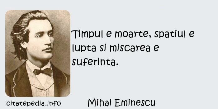 Mihai Eminescu - Timpul e moarte, spatiul e lupta si miscarea e suferinta.