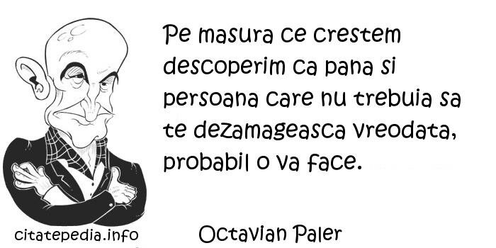 Octavian Paler - Pe masura ce crestem descoperim ca pana si persoana care nu trebuia sa te dezamageasca vreodata, probabil o va face.