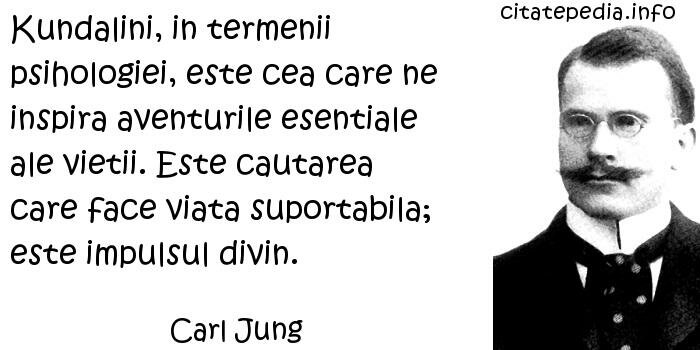 Carl Jung - Kundalini, in termenii psihologiei, este cea care ne inspira aventurile esentiale ale vietii. Este cautarea care face viata suportabila; este impulsul divin.