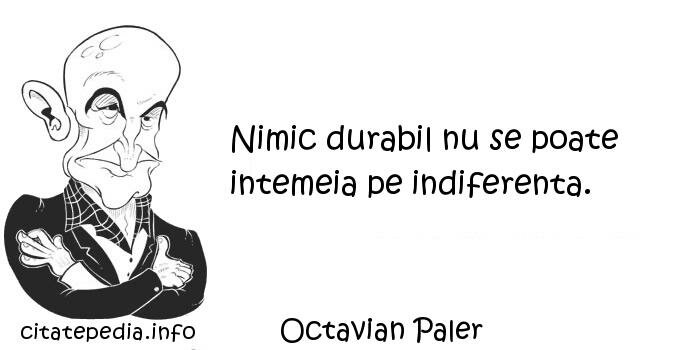 Octavian Paler - Nimic durabil nu se poate intemeia pe indiferenta.