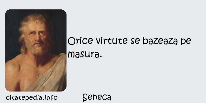 Seneca - Orice virtute se bazeaza pe masura.